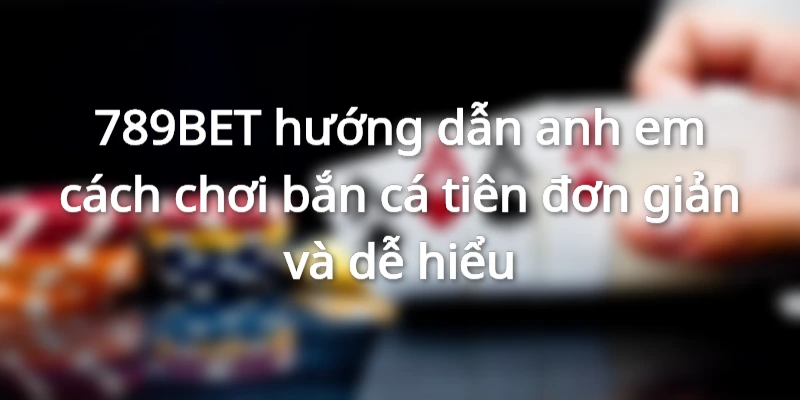 789BET hướng dẫn anh em cách chơi bắn cá tiên đơn giản và dễ hiểu