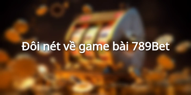 Tìm hiểu sơ lược sảnh game bài 789Bet
