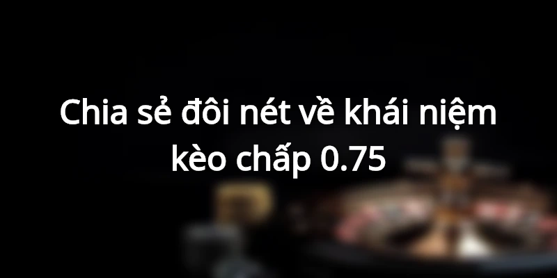 Kèo chấp 0.75 được rất nhiều người lựa chọn