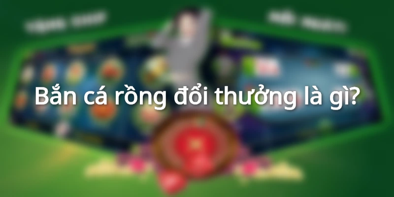 Bắn cá rồng đổi thưởng là gì?