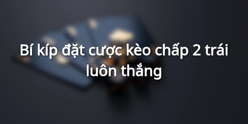 Bí kíp đặt cược kèo chấp 2 trái luôn thắng
