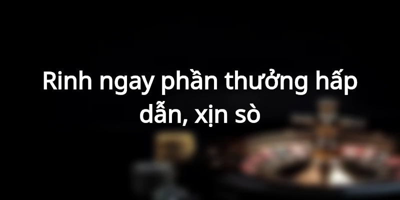 Cơ hội nhận được các phần thưởng hấp dẫn