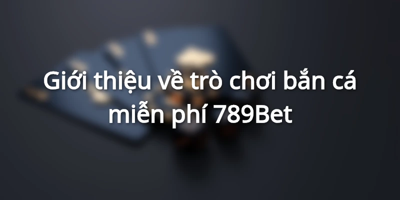 Giới thiệu về trò chơi bắn cá miễn phí 789Bet