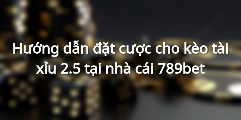 Hướng dẫn đặt cược kèo tài-xỉu 2.5 tại nhà cái 789bet