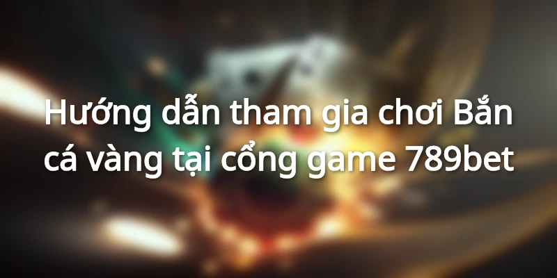 Hướng dẫn tham gia chơi Bắn cá vàng tại cổng game 789bet