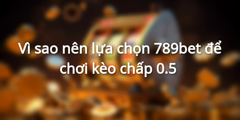Lý do nên chọn chơi kèo chấp 0.5 tại 789bet