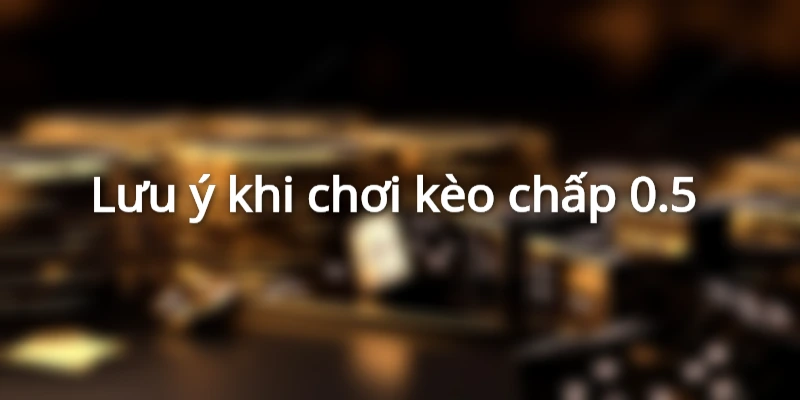 Một số lưu ý khi chơi kèo chấp 0.5