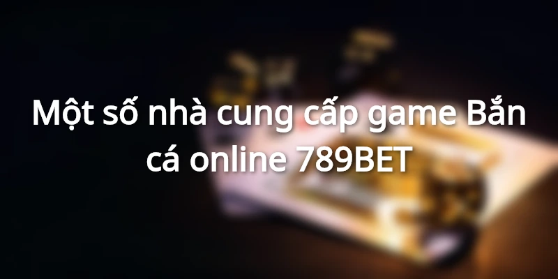 Một số nhà cung cấp game Bắn cá online 789BET