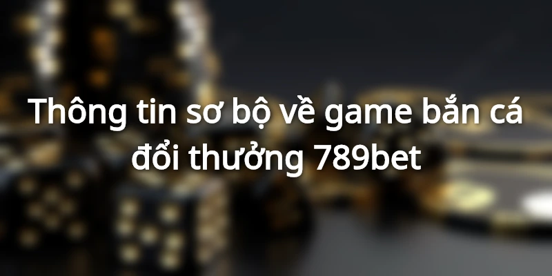 Thông tin tổng quan game bắn cá đổi thưởng 789bet