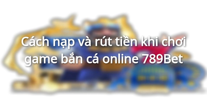 Cách chơi trò chơi bắn cá online trên 789Bet