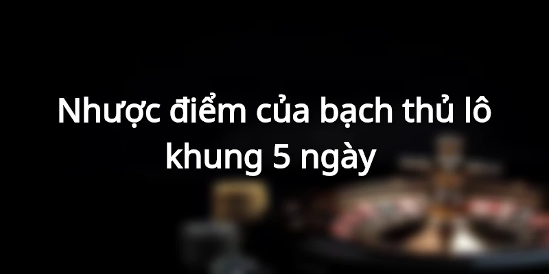 Ưu và nhược điểm của bạch thủ lô khung 5 ngày&nbsp;