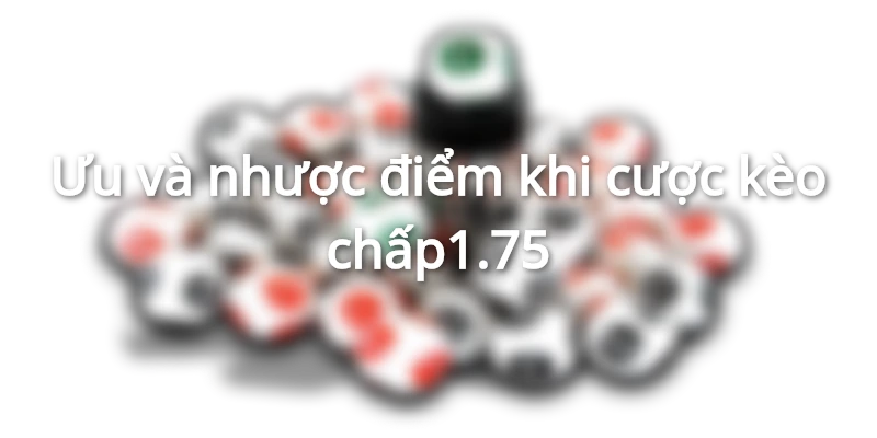 Ưu và nhược điểm khi chơi kèo chấp 1.75