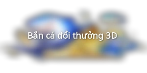 Bắn cá đổi thưởng 3D 