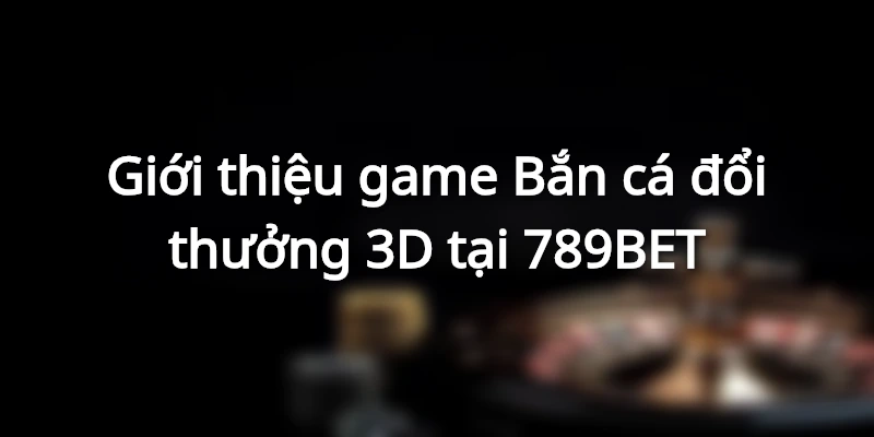 Bắn cá đổi thưởng 3D 