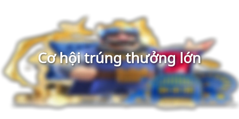 Cơ hội trúng thưởng lớn