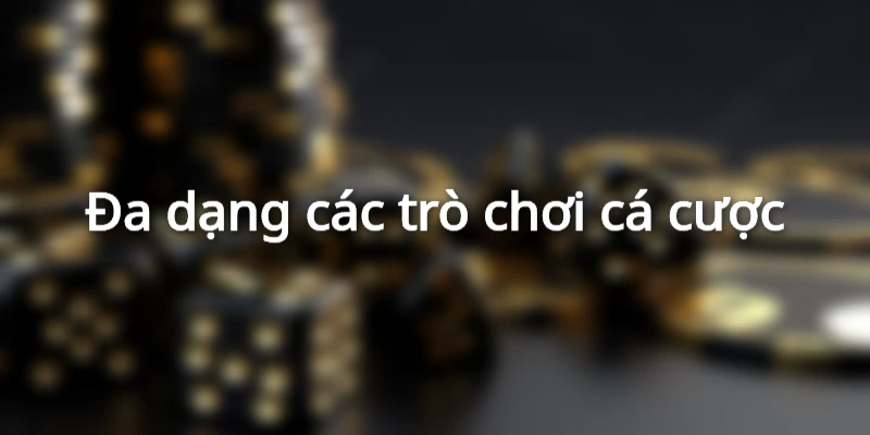 Đa dạng các trò chơi cá cược