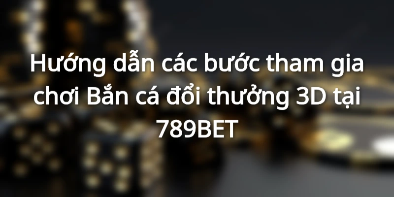 Hướng dẫn các bước tham gia chơi Bắn cá đổi thưởng 3D tại 789BET