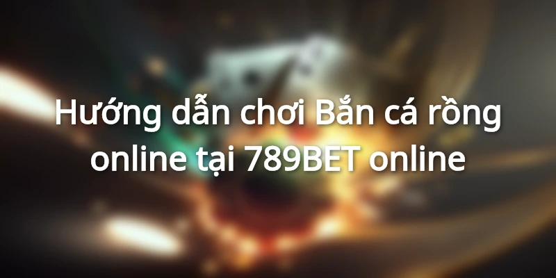 Hướng dẫn chơi Bắn cá rồng online tại 789BET online