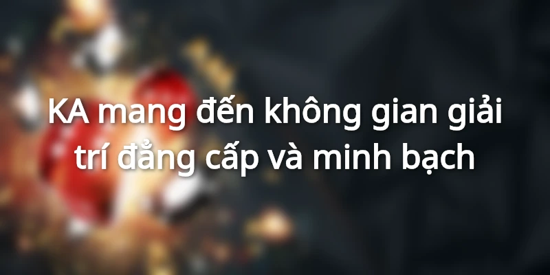KA mang đến không gian giải trí đẳng cấp và minh bạch