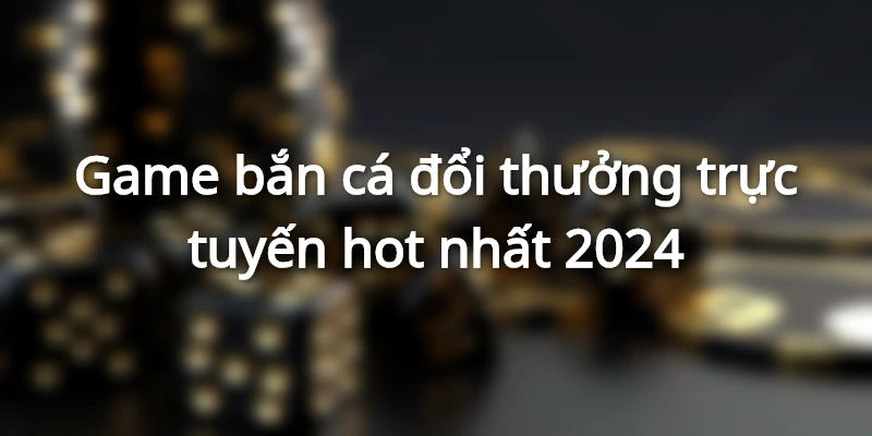 Mẹo chơi game bắn cá đổi thưởng trực tuyến