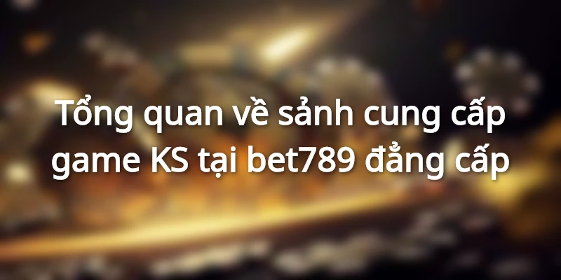 Tổng quan về sảnh cung cấp game KS đẳng cấp