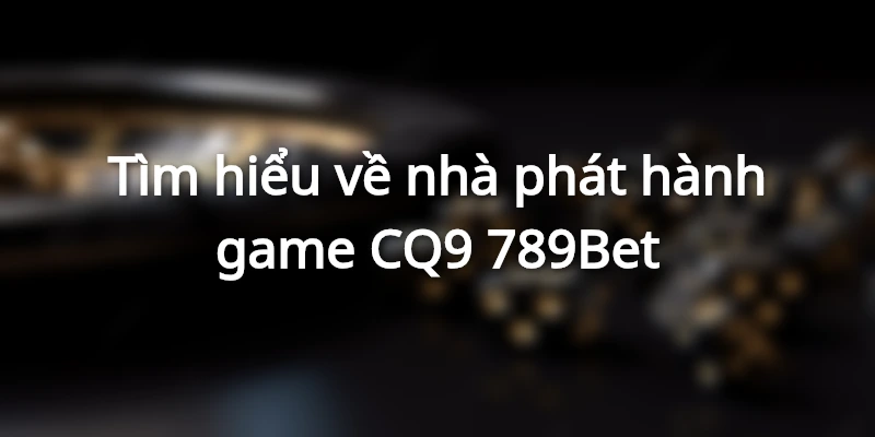 Tìm hiểu về nhà phát hành game CQ9 789Bet