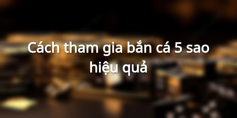 Hướng dẫn tham gia trò chơi bắn cá 5 sao
