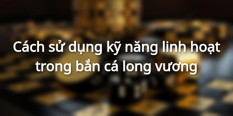 Hướng dẫn sử dụng skill linh hoạt