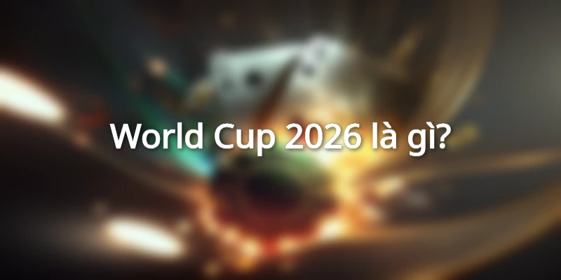 Sơ lược tin tức cần nắm bắt khi theo dõi World Cup 2026